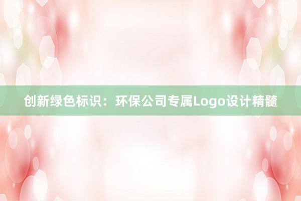 创新绿色标识：环保公司专属Logo设计精髓